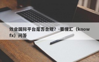 效业国际平台是否合规？-要懂汇（knowfx）问答