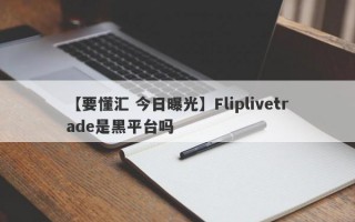 【要懂汇 今日曝光】Fliplivetrade是黑平台吗
