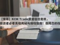 【懂哥】KCM Trade遭遇信任危机，投资者必看真相揭秘与维权指南！保障您的权益！