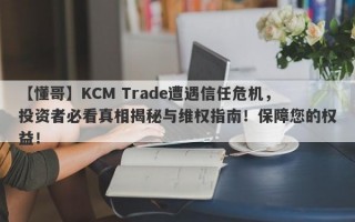 【懂哥】KCM Trade遭遇信任危机，投资者必看真相揭秘与维权指南！保障您的权益！