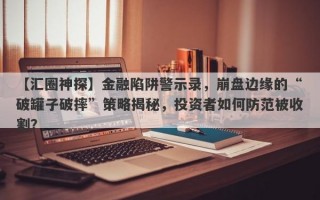 【汇圈神探】金融陷阱警示录，崩盘边缘的“破罐子破摔”策略揭秘，投资者如何防范被收割？