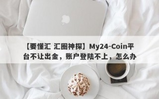 【要懂汇 汇圈神探】My24-Coin平台不让出金，账户登陆不上，怎么办
