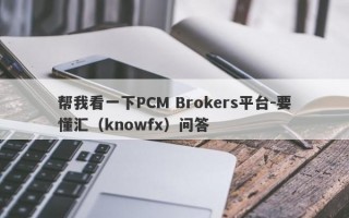 帮我看一下PCM Brokers平台-要懂汇（knowfx）问答