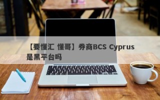 【要懂汇 懂哥】券商BCS Cyprus是黑平台吗
