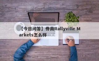 【今日问答】券商Rallyville Markets怎么样
