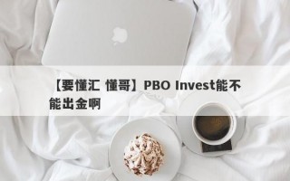 【要懂汇 懂哥】PBO Invest能不能出金啊
