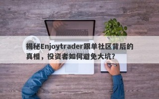 揭秘Enjoytrader跟单社区背后的真相，投资者如何避免大坑？