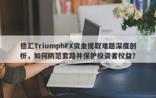 德汇TriumphFX资金提取难题深度剖析，如何防范套路并保护投资者权益？