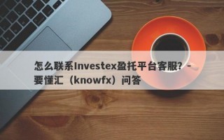 怎么联系Investex盈托平台客服？-要懂汇（knowfx）问答