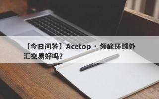 【今日问答】Acetop · 领峰环球外汇交易好吗？
