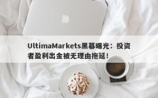 UltimaMarkets黑幕曝光：投资者盈利出金被无理由拖延！