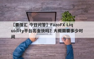 【要懂汇 今日问答】FazoFX Liquidity平台出金快吗？大概需要多少时间
