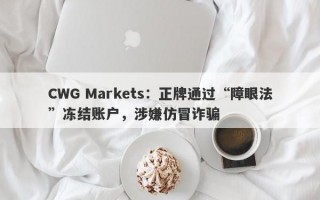 CWG Markets：正牌通过“障眼法”冻结账户，涉嫌仿冒诈骗