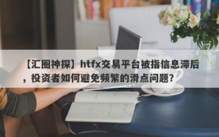 【汇圈神探】htfx交易平台被指信息滞后，投资者如何避免频繁的滑点问题？