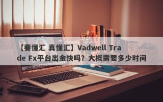 【要懂汇 真懂汇】Vadwell Trade Fx平台出金快吗？大概需要多少时间
