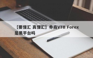 【要懂汇 真懂汇】券商VTB Forex是黑平台吗
