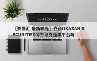 【要懂汇 最新曝光】券商OKASAN SECURITIES冈三证券是黑平台吗
