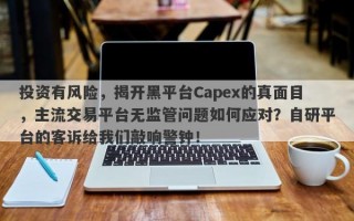 投资有风险，揭开黑平台Capex的真面目，主流交易平台无监管问题如何应对？自研平台的客诉给我们敲响警钟！