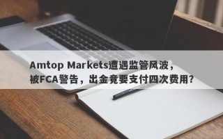 Amtop Markets遭遇监管风波，被FCA警告，出金竟要支付四次费用？