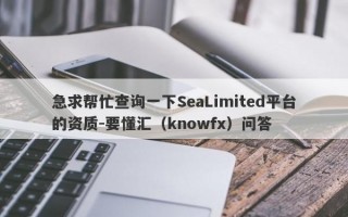 急求帮忙查询一下SeaLimited平台的资质-要懂汇（knowfx）问答