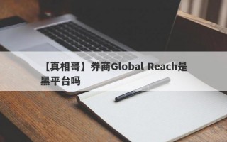 【真相哥】券商Global Reach是黑平台吗
