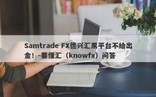 Samtrade FX德兴汇黑平台不给出金！-要懂汇（knowfx）问答