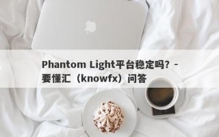 Phantom Light平台稳定吗？-要懂汇（knowfx）问答