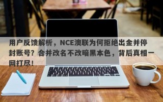 用户反馈解析，NCE澳联为何拒绝出金并停封账号？合并改名不改暗黑本色，背后真相一网打尽！