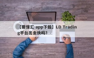 【要懂汇 app下载】LD Trading平台出金快吗？
