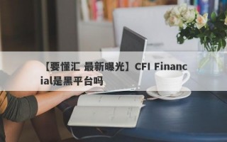 【要懂汇 最新曝光】CFI Financial是黑平台吗
