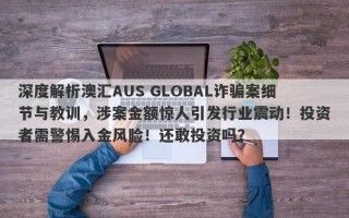 深度解析澳汇AUS GLOBAL诈骗案细节与教训，涉案金额惊人引发行业震动！投资者需警惕入金风险！还敢投资吗？