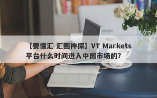 【要懂汇 汇圈神探】VT Markets平台什么时间进入中国市场的？

