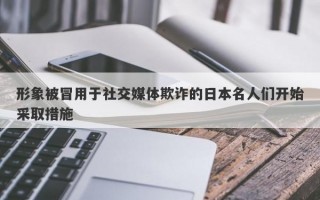 形象被冒用于社交媒体欺诈的日本名人们开始采取措施