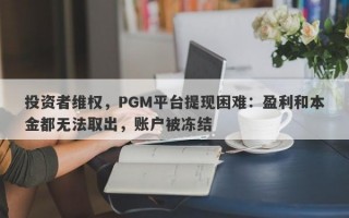 投资者维权，PGM平台提现困难：盈利和本金都无法取出，账户被冻结