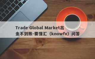 Trade Global Market出金不到账-要懂汇（knowfx）问答