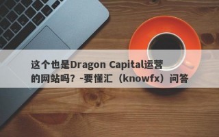 这个也是Dragon Capital运营的网站吗？-要懂汇（knowfx）问答