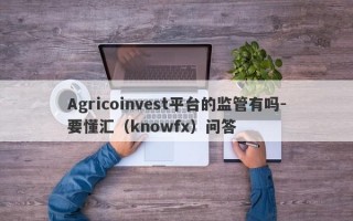 Agricoinvest平台的监管有吗-要懂汇（knowfx）问答