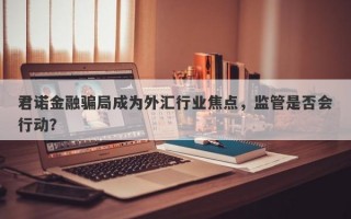 君诺金融骗局成为外汇行业焦点，监管是否会行动？