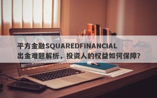 平方金融SQUAREDFINANCIAL出金难题解析，投资人的权益如何保障？