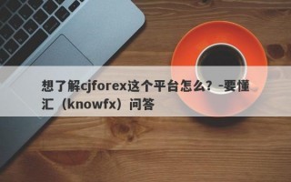 想了解cjforex这个平台怎么？-要懂汇（knowfx）问答