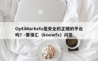 OptiMarkets是安全的正规的平台吗？-要懂汇（knowfx）问答