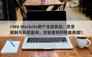 CWG Markets账户冻结背后：恶意限制与勒索盈利，仿冒者如何掩盖真相？