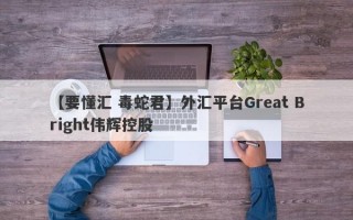 【要懂汇 毒蛇君】外汇平台Great Bright伟辉控股
