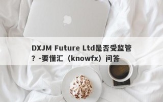 DXJM Future Ltd是否受监管？-要懂汇（knowfx）问答