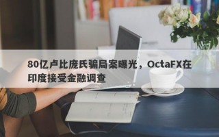 80亿卢比庞氏骗局案曝光，OctaFX在印度接受金融调查