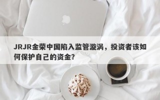 JRJR金荣中国陷入监管漩涡，投资者该如何保护自己的资金？