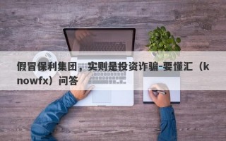 假冒保利集团，实则是投资诈骗-要懂汇（knowfx）问答