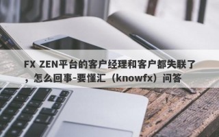 FX ZEN平台的客户经理和客户都失联了，怎么回事-要懂汇（knowfx）问答