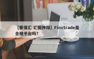 【要懂汇 汇圈神探】Finxtrade是合规平台吗？
