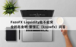 FazoFX Liquidity能不能安全的出金啊-要懂汇（knowfx）问答
